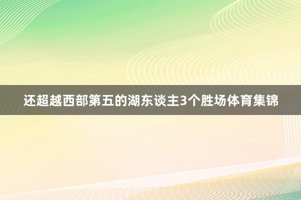 还超越西部第五的湖东谈主3个胜场体育集锦