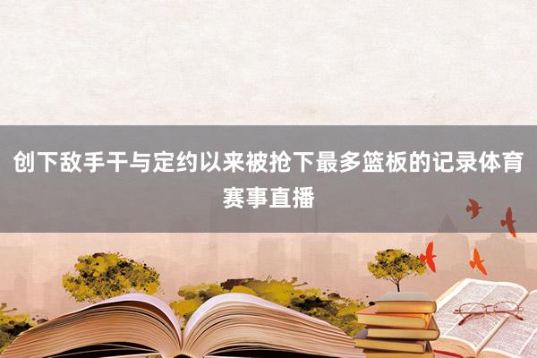 创下敌手干与定约以来被抢下最多篮板的记录体育赛事直播