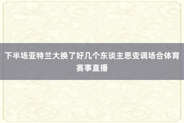 下半场亚特兰大换了好几个东谈主思变调场合体育赛事直播