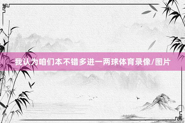 我认为咱们本不错多进一两球体育录像/图片