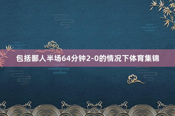 包括鄙人半场64分钟2-0的情况下体育集锦