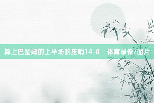 算上巴图姆的上半场的压哨14-0    体育录像/图片