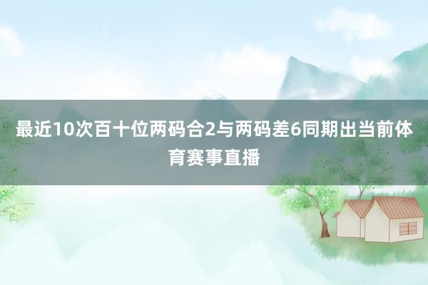 最近10次百十位两码合2与两码差6同期出当前体育赛事直播