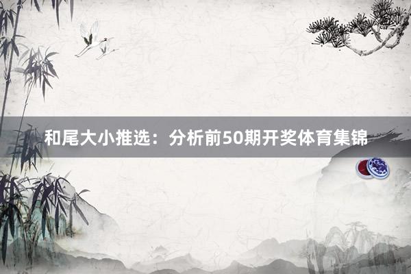 和尾大小推选：分析前50期开奖体育集锦