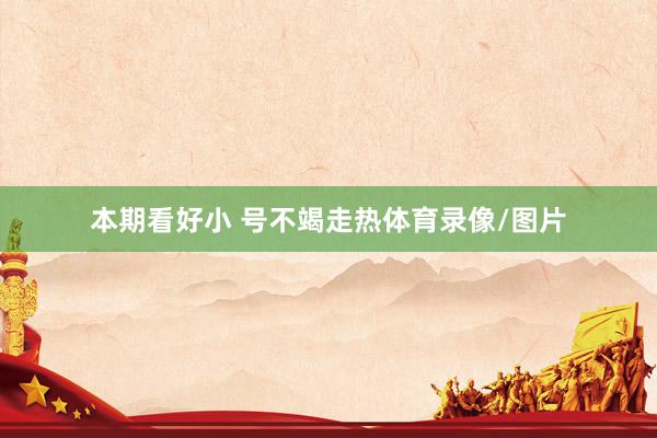 本期看好小 号不竭走热体育录像/图片
