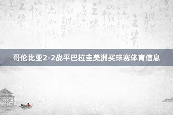 哥伦比亚2-2战平巴拉圭美洲买球赛体育信息